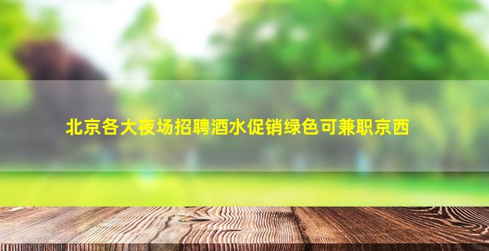 北京各大夜场招聘酒水促销绿色可兼职京西